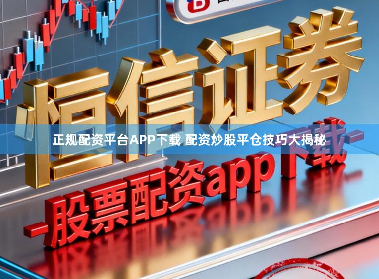 正规配资平台APP下载 配资炒股平仓技巧大揭秘