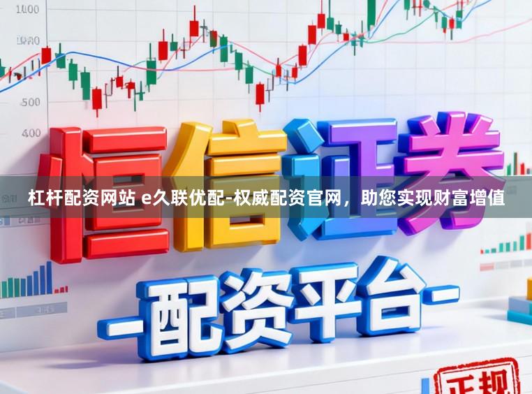 杠杆配资网站 e久联优配-权威配资官网，助您实现财富增值