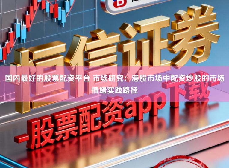 国内最好的股票配资平台 市场研究：港股市场中配资炒股的市场情绪实践路径