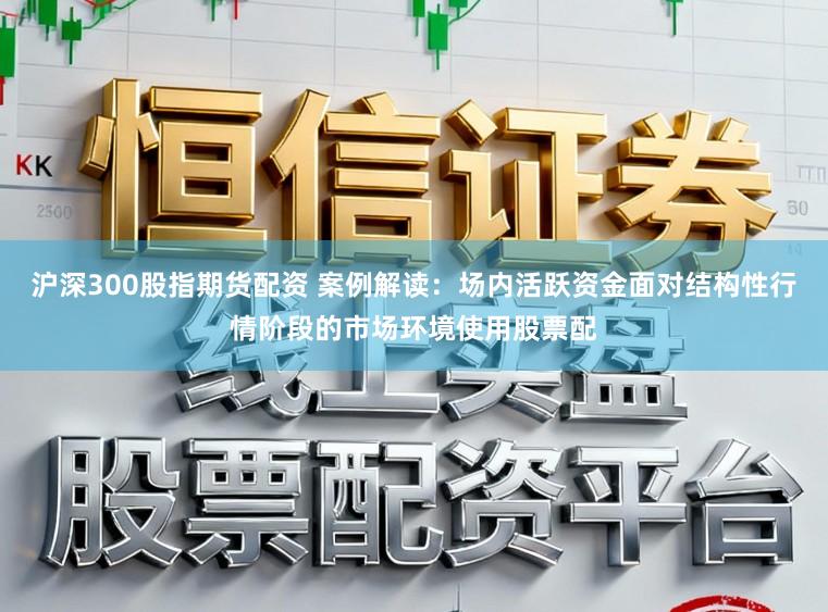 沪深300股指期货配资 案例解读:场内活跃资金面对结构性行情阶段的市场环境使用股票配