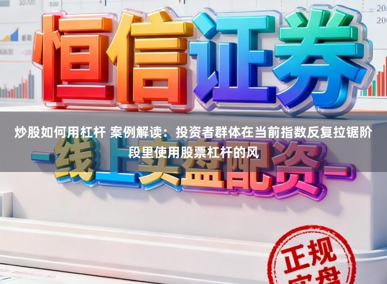 炒股如何用杠杆 案例解读：投资者群体在当前指数反复拉锯阶段里使用股票杠杆的风