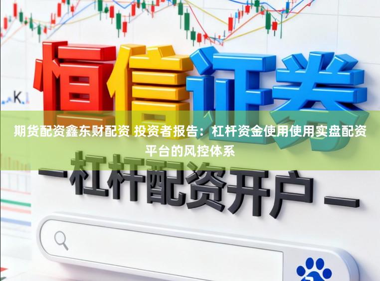 期货配资鑫东财配资 投资者报告：杠杆资金使用使用实盘配资平台的风控体系