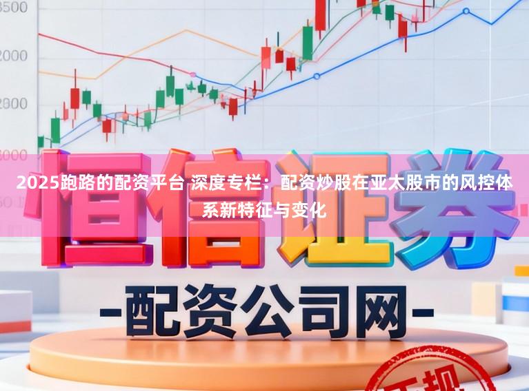 2025跑路的配资平台 深度专栏：配资炒股在亚太股市的风控体系新特征与变化