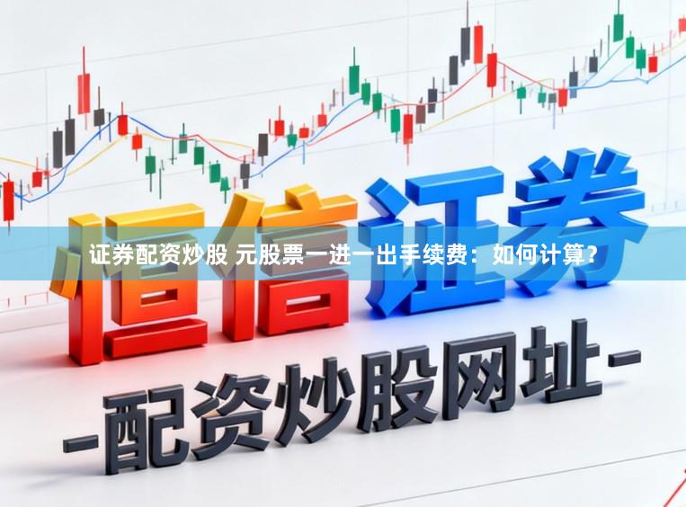 证券配资炒股 元股票一进一出手续费：如何计算？