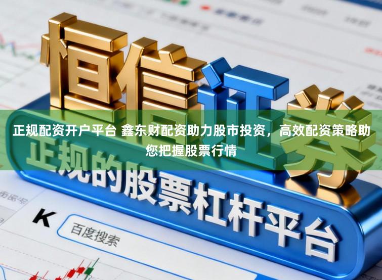 正规配资开户平台 鑫东财配资助力股市投资，高效配资策略助您把握股票行情