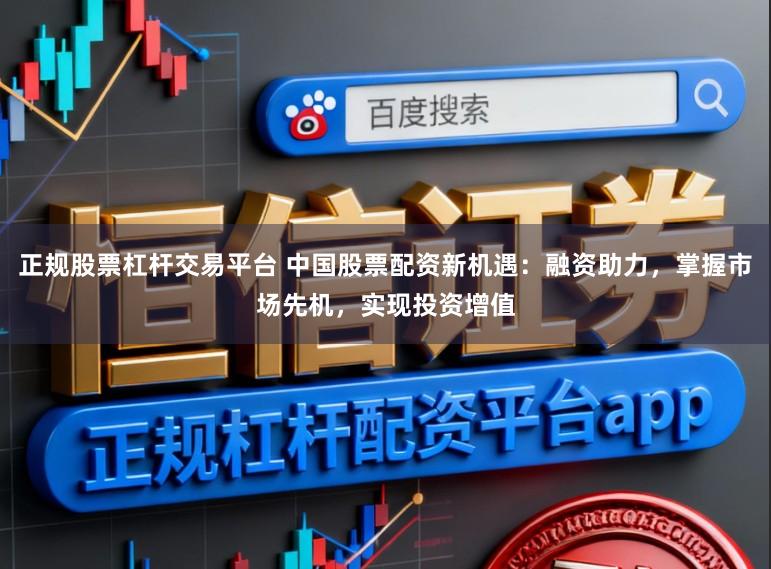 正规股票杠杆交易平台 中国股票配资新机遇：融资助力，掌握市场先机，实现投资增值