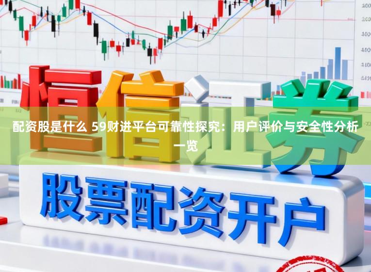 配资股是什么 59财进平台可靠性探究：用户评价与安全性分析一览