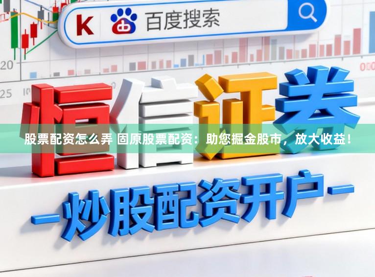股票配资怎么弄 固原股票配资：助您掘金股市，放大收益！