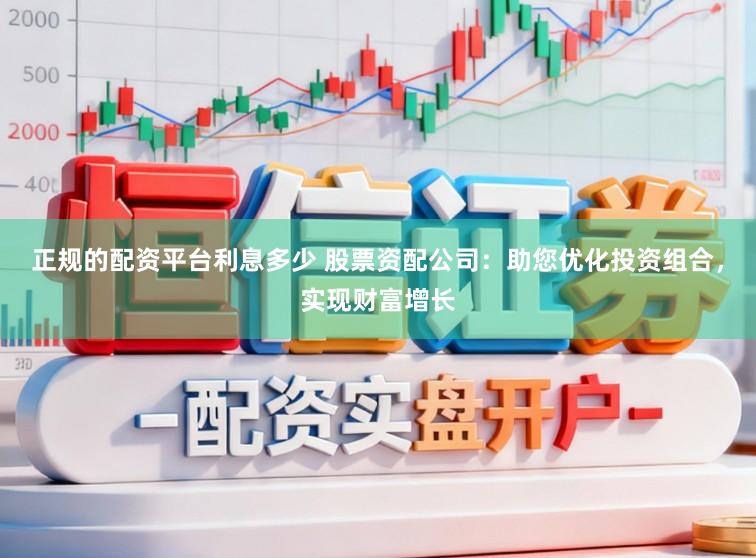 正规的配资平台利息多少 股票资配公司：助您优化投资组合，实现财富增长