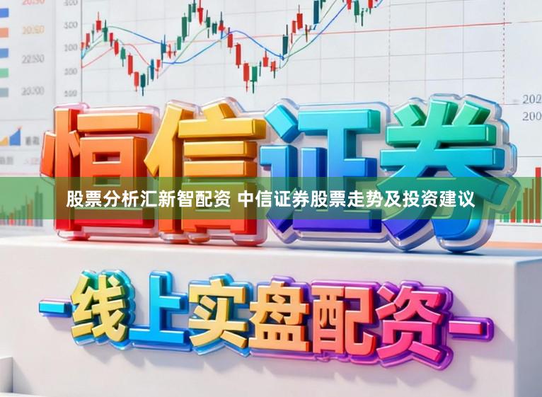 股票分析汇新智配资 中信证券股票走势及投资建议
