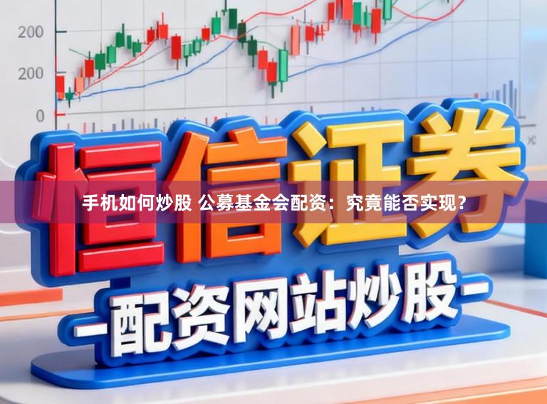 手机如何炒股 公募基金会配资：究竟能否实现？
