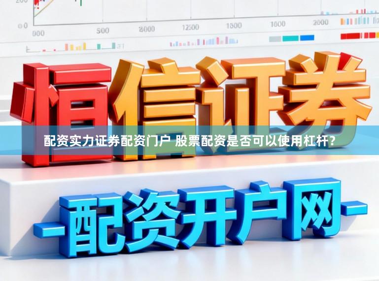 配资实力证券配资门户 股票配资是否可以使用杠杆？
