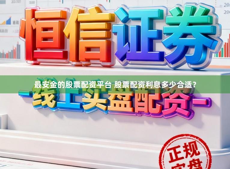 最安金的股票配资平台 股票配资利息多少合适？
