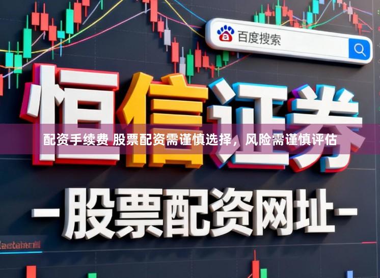 配资手续费 股票配资需谨慎选择，风险需谨慎评估