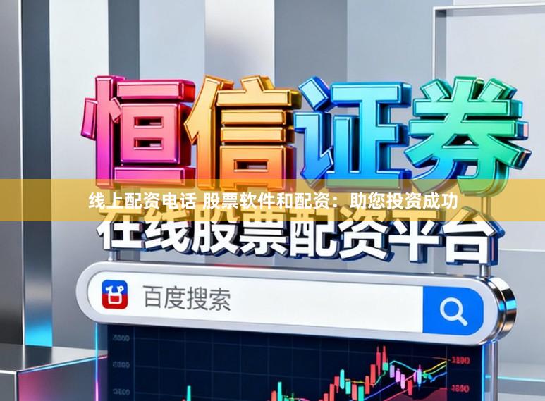 线上配资电话 股票软件和配资：助您投资成功