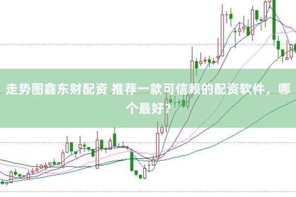 走势图鑫东财配资 推荐一款可信赖的配资软件，哪个最好？