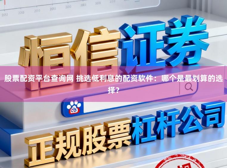 股票配资平台查询网 挑选低利息的配资软件：哪个是最划算的选择？