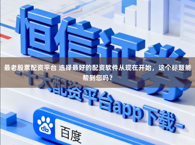 最老股票配资平台 选择最好的配资软件从现在开始，这个标题能帮到您吗？