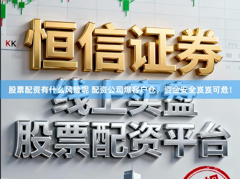 股票配资有什么风险呢 配资公司爆客户仓，资金安全岌岌可危！