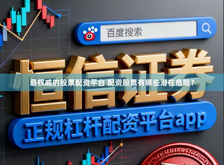 最权威的股票配资平台 配资股票有哪些潜在危险？
