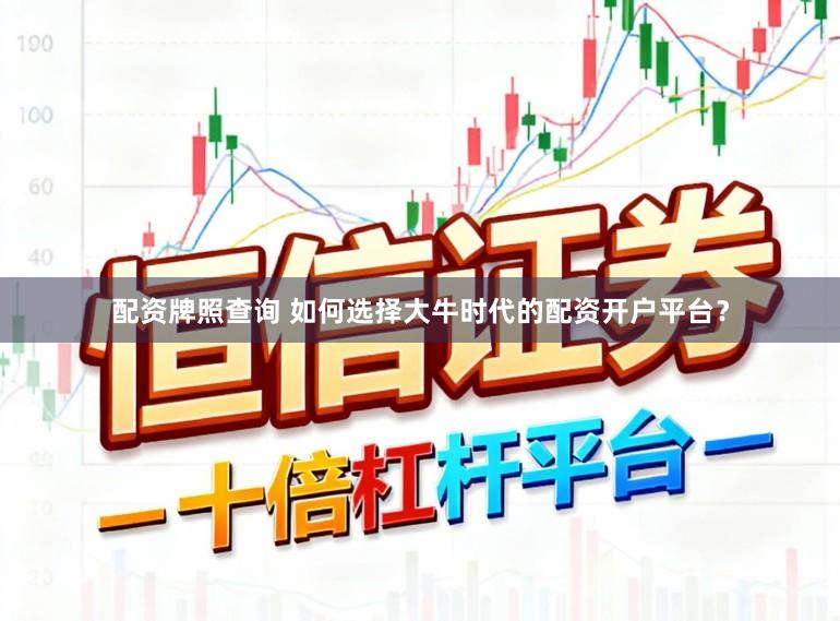 配资牌照查询 如何选择大牛时代的配资开户平台?