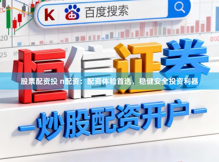股票配资投 n配资：配资体验首选，稳健安全投资利器