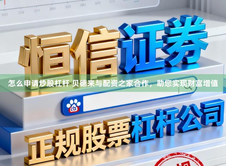 怎么申请炒股杠杆 贝德来与配资之家合作，助您实现财富增值
