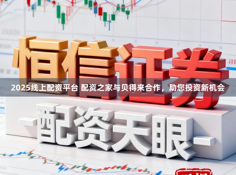 2025线上配资平台 配资之家与贝得来合作,助您投资新机会