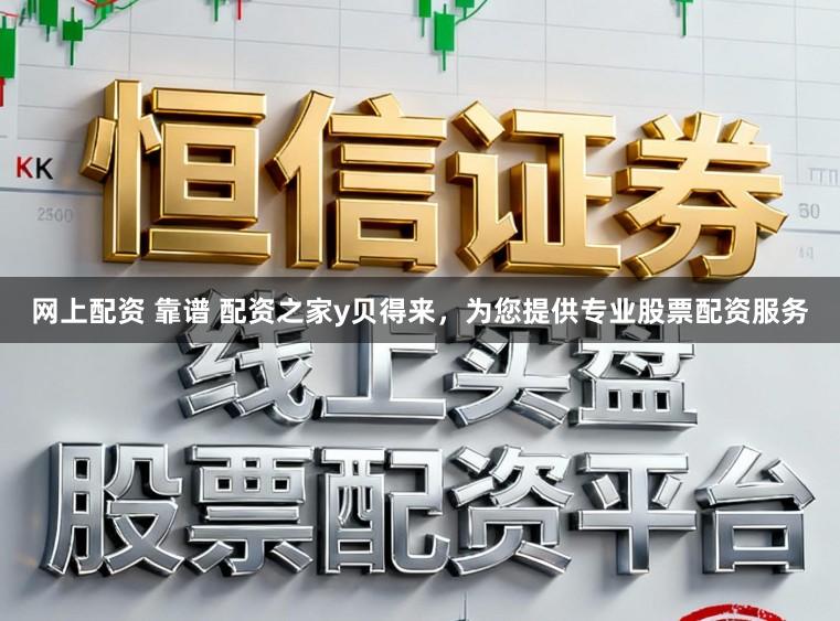 网上配资 靠谱 配资之家y贝得来，为您提供专业股票配资服务