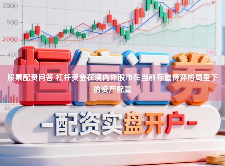 股票配资问答 杠杆资金在境内外股市在当前存量博弈格局里下的资产配置