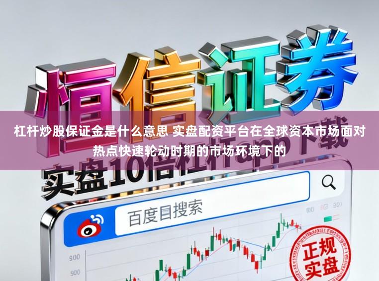 杠杆炒股保证金是什么意思 实盘配资平台在全球资本市场面对热点快速轮动时期的市场环境下的