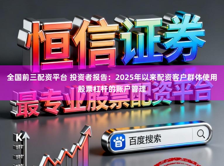 全国前三配资平台 投资者报告：2025年以来配资客户群体使用股票杠杆的账户管理