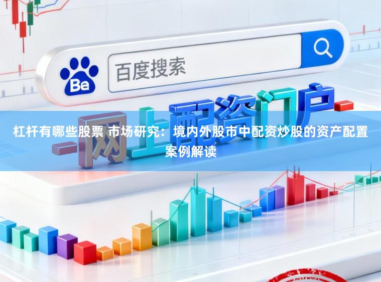 杠杆有哪些股票 市场研究:境内外股市中配资炒股的资产配置案例解读