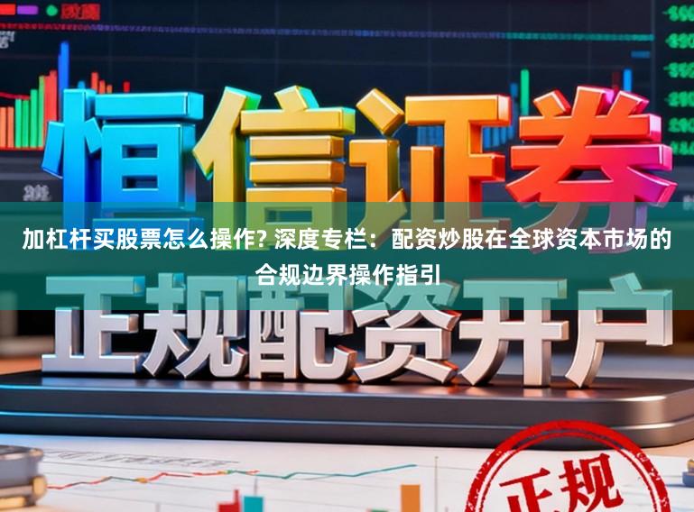 加杠杆买股票怎么操作? 深度专栏:配资炒股在全球资本市场的合规边界操作指引