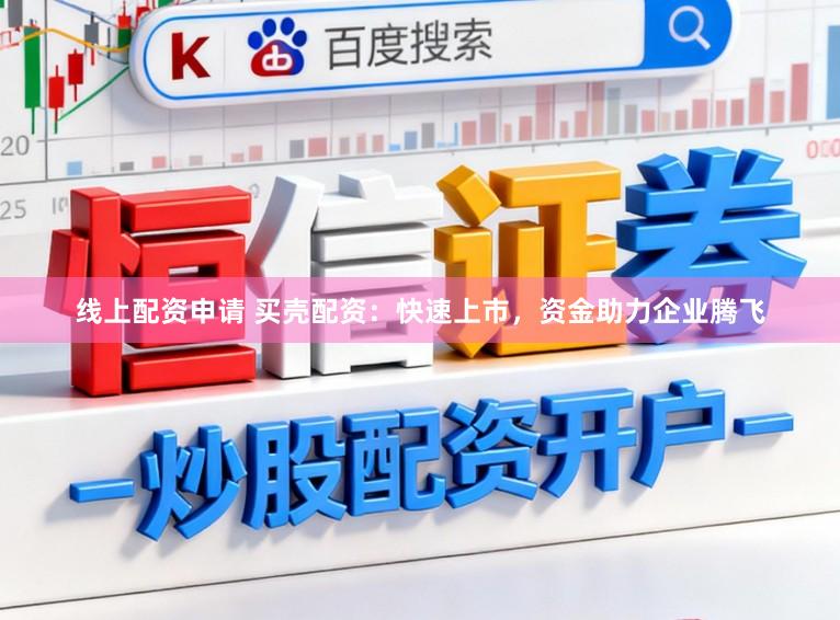 线上配资申请 买壳配资：快速上市，资金助力企业腾飞
