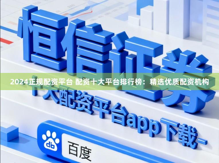 2024正规配资平台 配资十大平台排行榜：精选优质配资机构