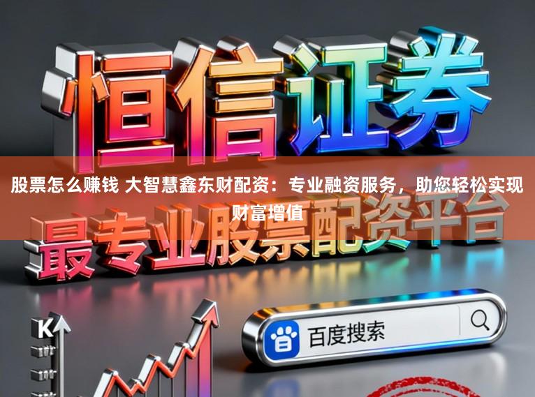 股票怎么赚钱 大智慧鑫东财配资：专业融资服务，助您轻松实现财富增值