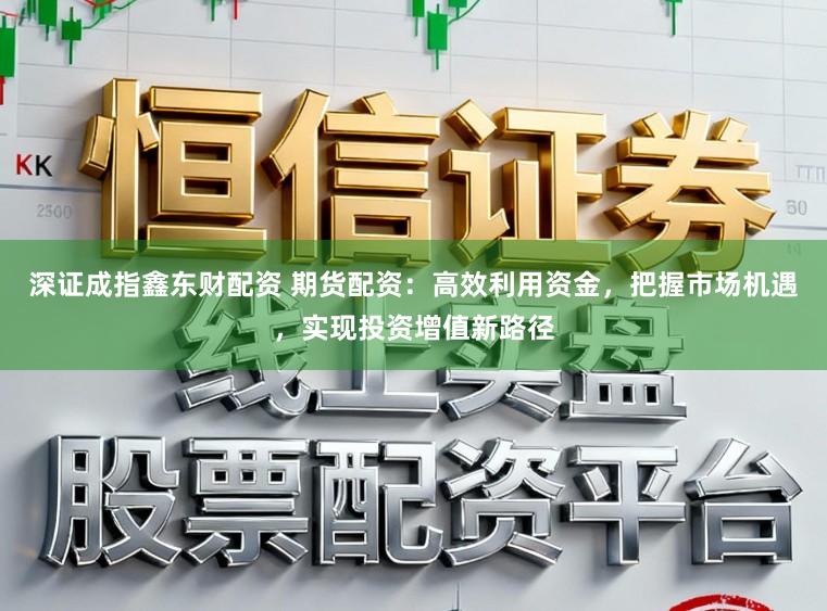 深证成指鑫东财配资 期货配资：高效利用资金，把握市场机遇，实现投资增值新路径