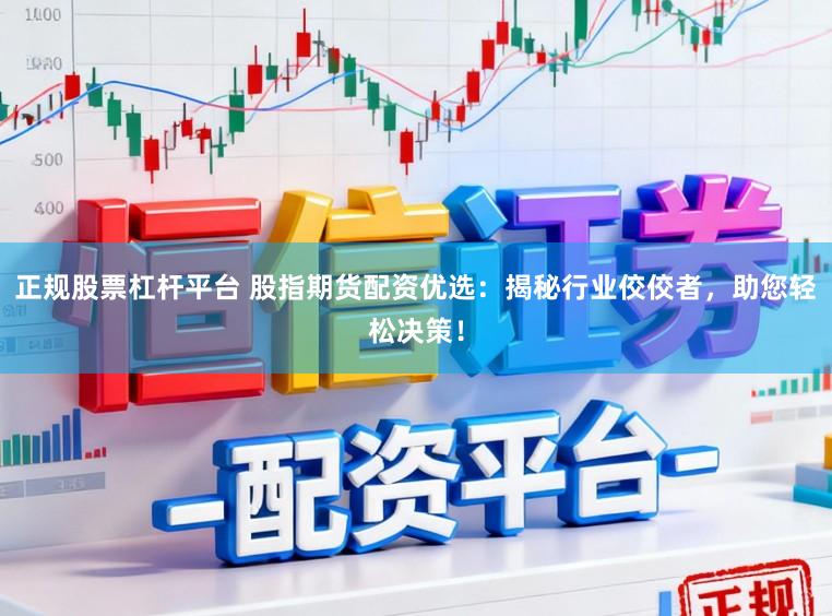 正规股票杠杆平台 股指期货配资优选：揭秘行业佼佼者，助您轻松决策！