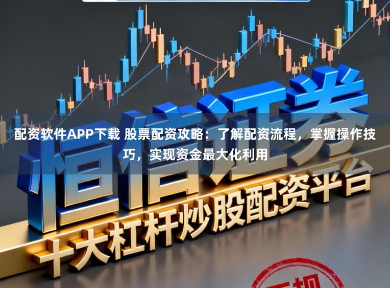 配资软件APP下载 股票配资攻略：了解配资流程，掌握操作技巧，实现资金最大化利用