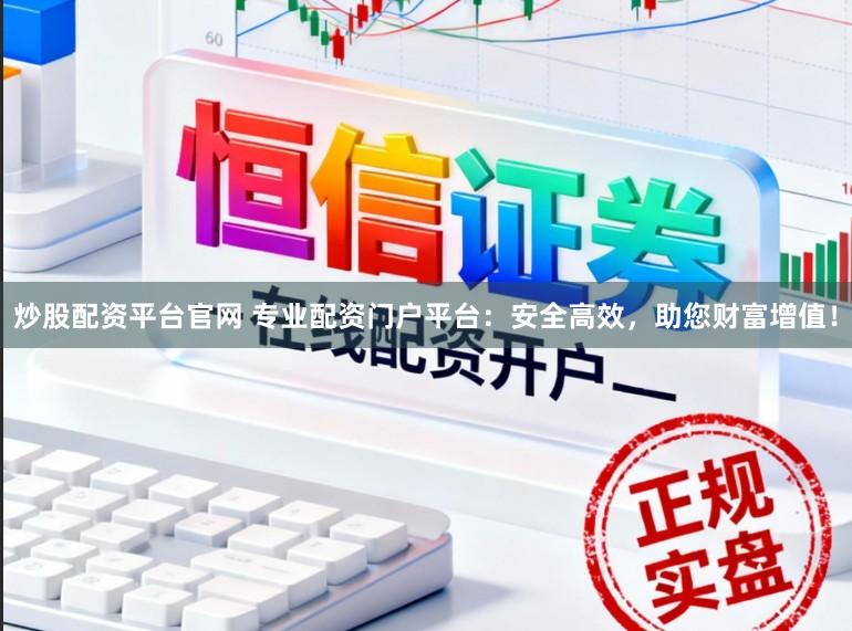 炒股配资平台官网 专业配资门户平台：安全高效，助您财富增值！