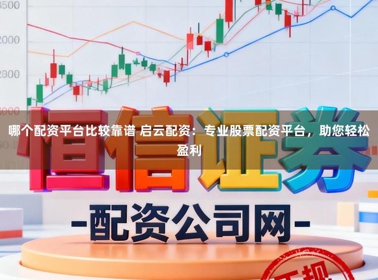 哪个配资平台比较靠谱 启云配资:专业股票配资平台,助您轻松盈利