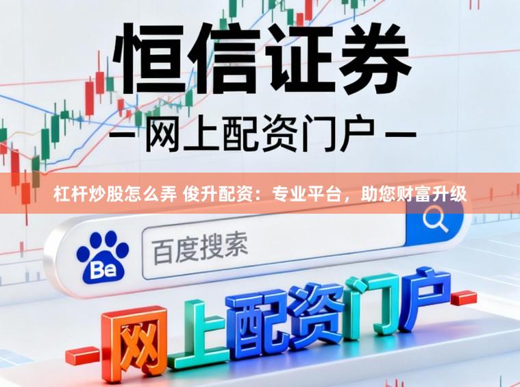 杠杆炒股怎么弄 俊升配资:专业平台,助您财富升级