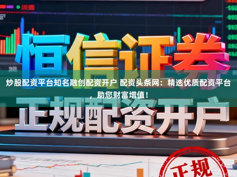 炒股配资平台知名融创配资开户 配资头条网：精选优质配资平台，助您财富增值！