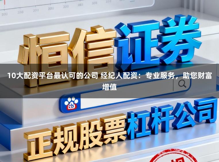 10大配资平台最认可的公司 经纪人配资：专业服务，助您财富增值