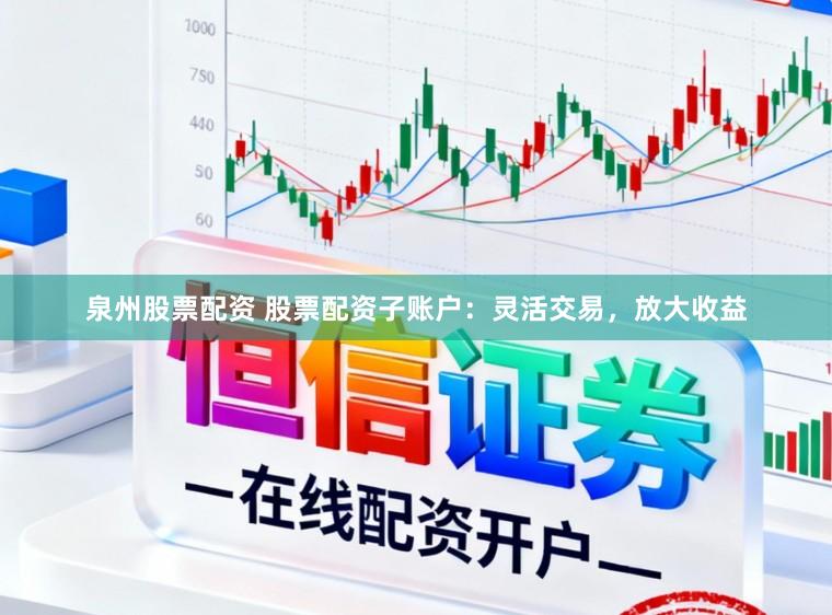 泉州股票配资 股票配资子账户：灵活交易，放大收益
