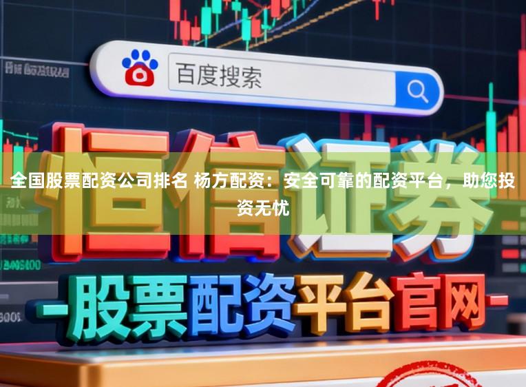 全国股票配资公司排名 杨方配资：安全可靠的配资平台，助您投资无忧